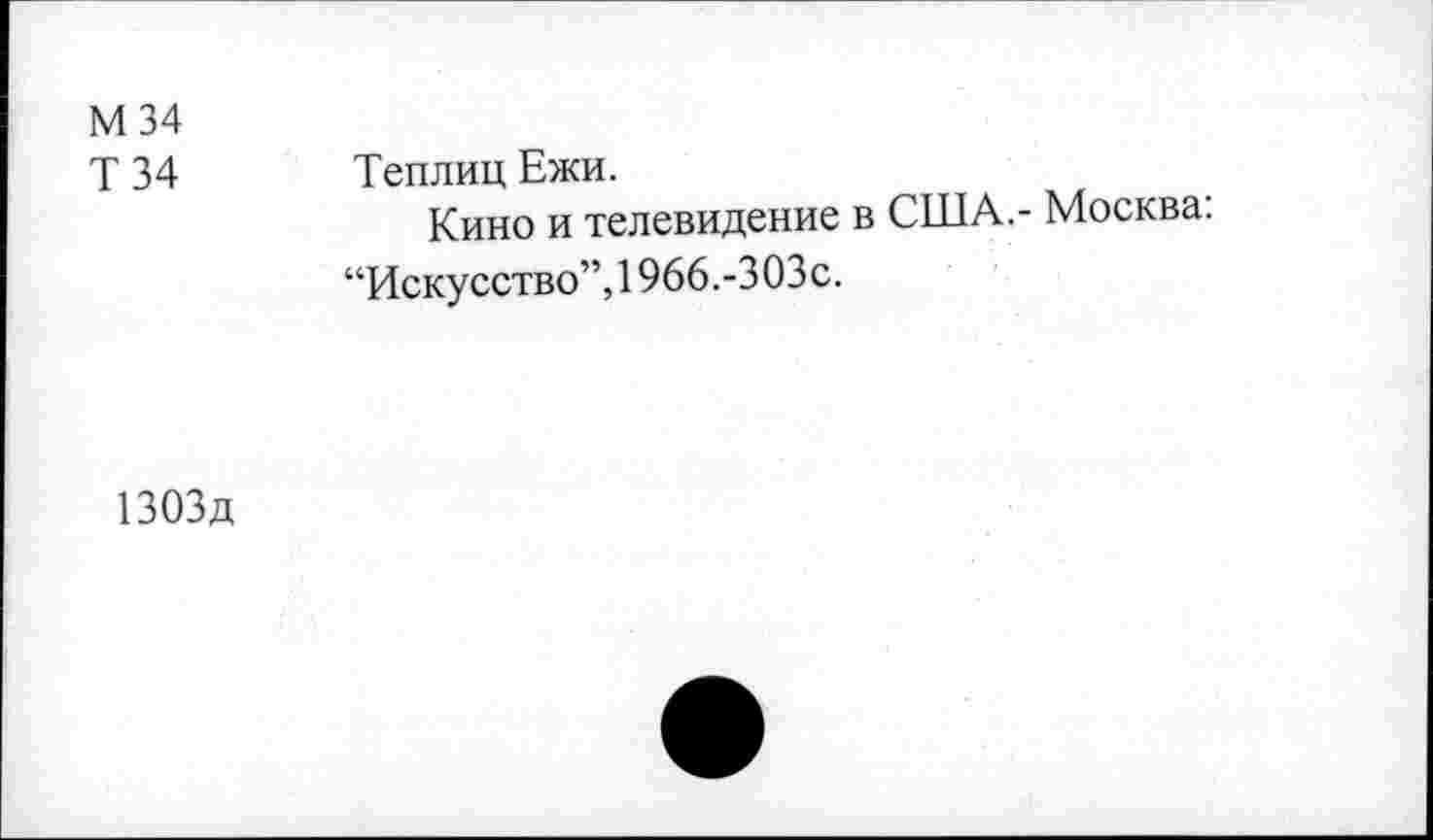 ﻿М 34 Т34	Теплиц Ежи. Кино и телевидение в США.- Москва: “Искусство”, 1966.-ЗОЗс.
1303д